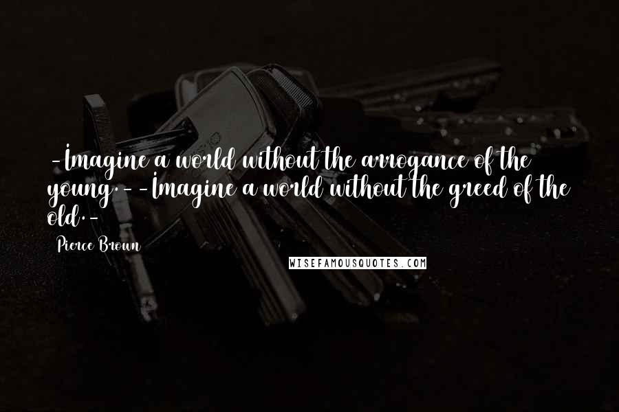 Pierce Brown Quotes: -Imagine a world without the arrogance of the young.--Imagine a world without the greed of the old.-