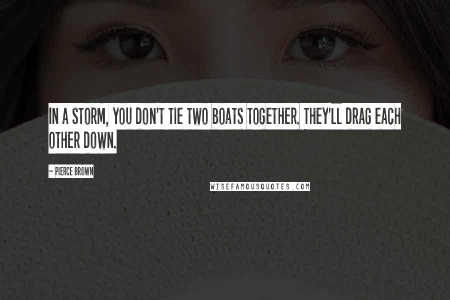 Pierce Brown Quotes: In a storm, you don't tie two boats together. They'll drag each other down.