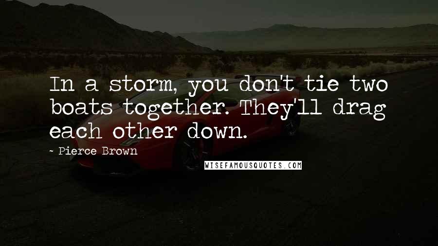 Pierce Brown Quotes: In a storm, you don't tie two boats together. They'll drag each other down.