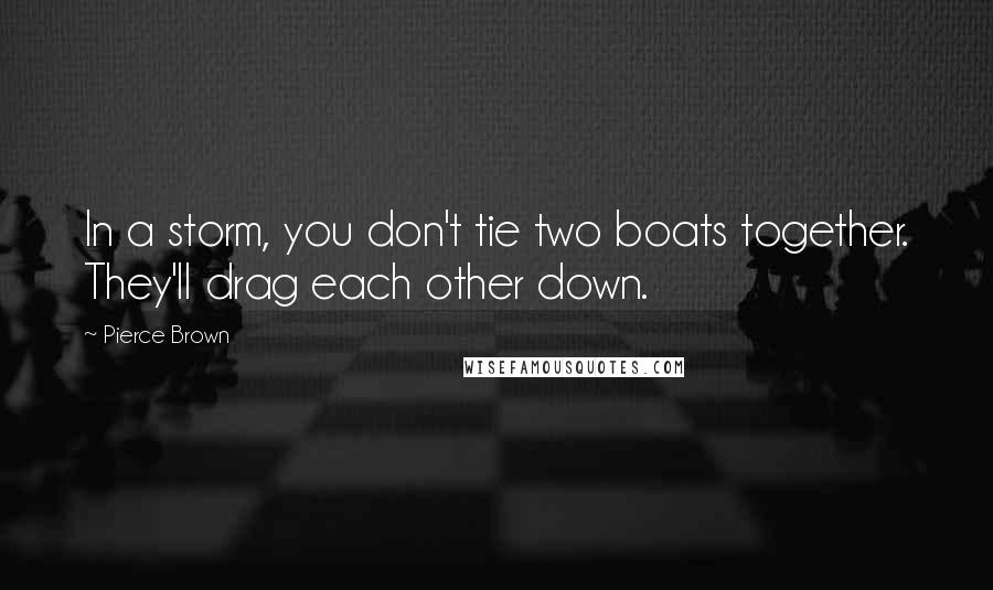 Pierce Brown Quotes: In a storm, you don't tie two boats together. They'll drag each other down.