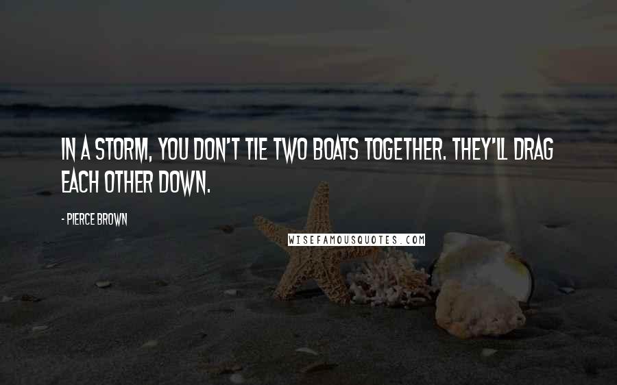 Pierce Brown Quotes: In a storm, you don't tie two boats together. They'll drag each other down.