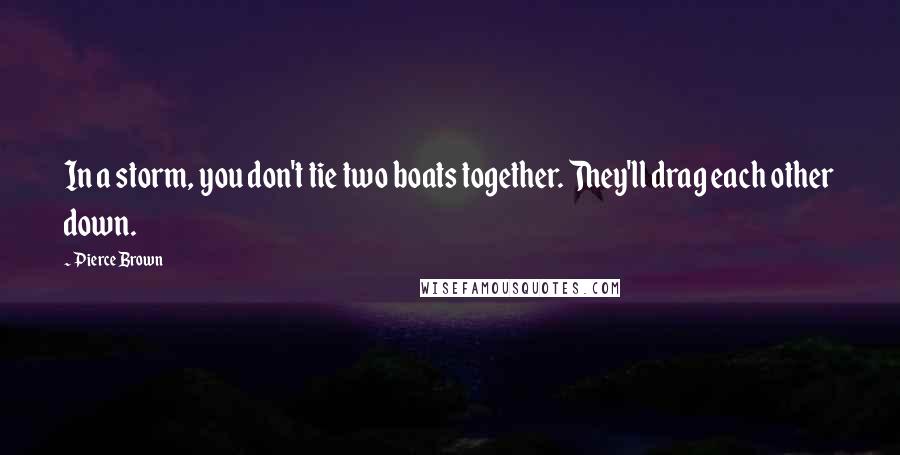Pierce Brown Quotes: In a storm, you don't tie two boats together. They'll drag each other down.