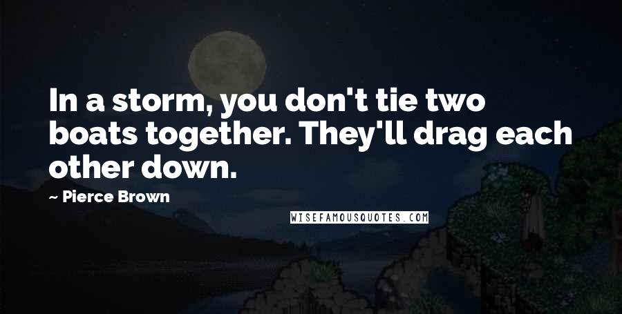 Pierce Brown Quotes: In a storm, you don't tie two boats together. They'll drag each other down.