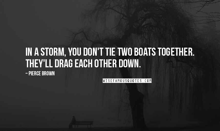 Pierce Brown Quotes: In a storm, you don't tie two boats together. They'll drag each other down.