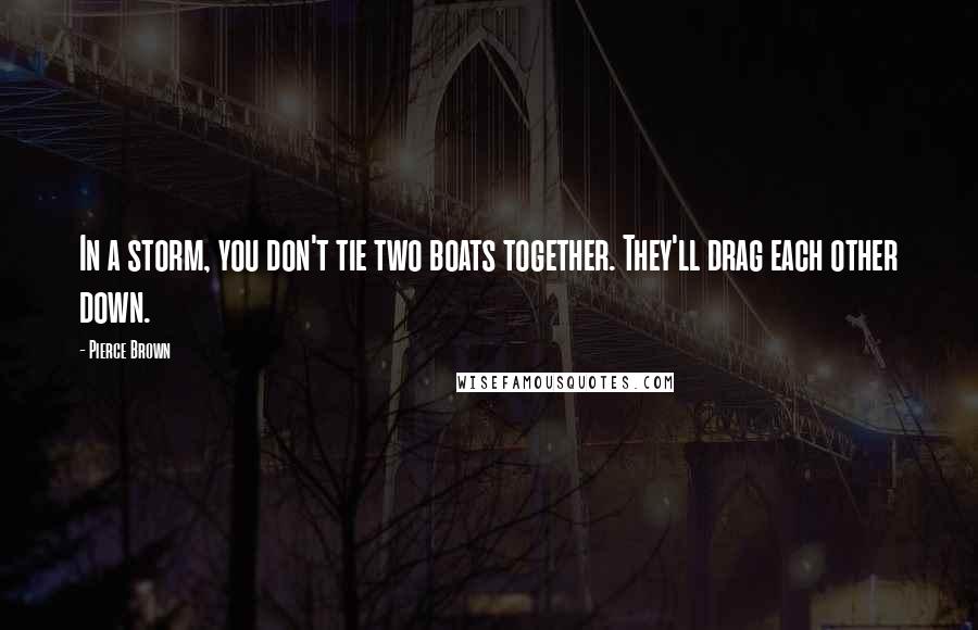 Pierce Brown Quotes: In a storm, you don't tie two boats together. They'll drag each other down.