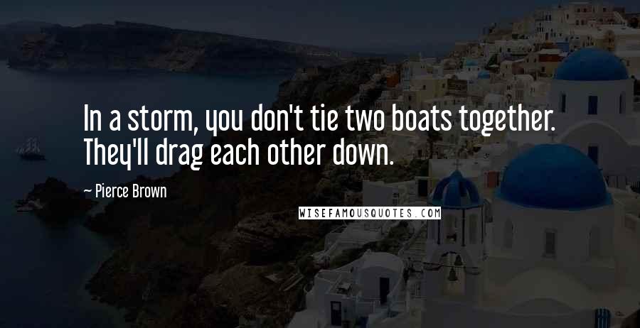 Pierce Brown Quotes: In a storm, you don't tie two boats together. They'll drag each other down.