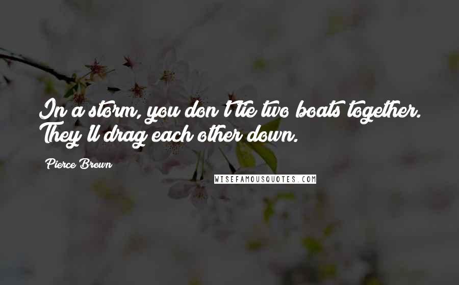Pierce Brown Quotes: In a storm, you don't tie two boats together. They'll drag each other down.