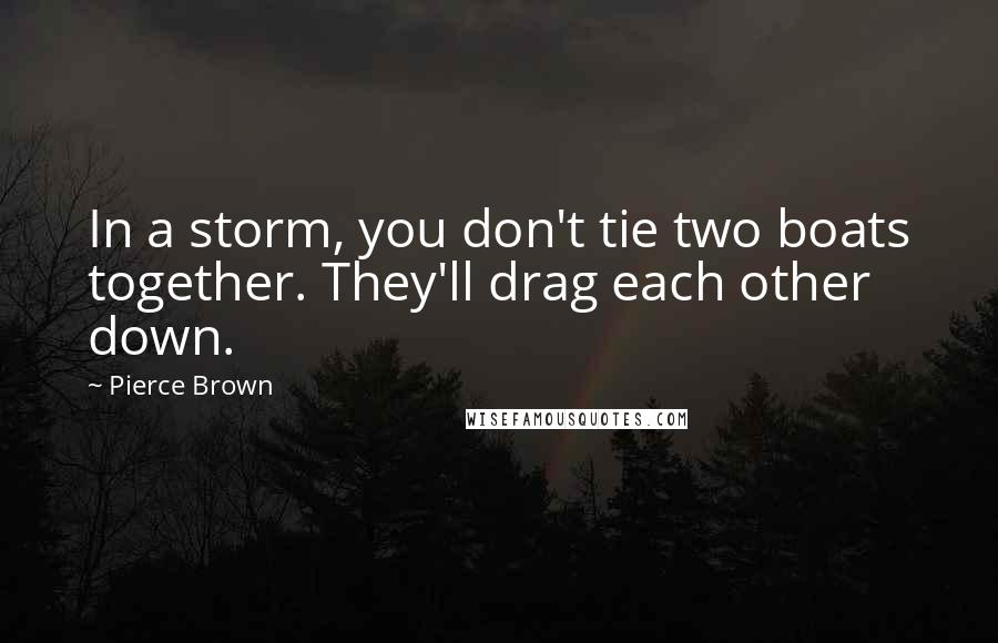 Pierce Brown Quotes: In a storm, you don't tie two boats together. They'll drag each other down.