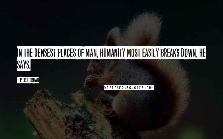 Pierce Brown Quotes: In the densest places of man, humanity most easily breaks down, he says.