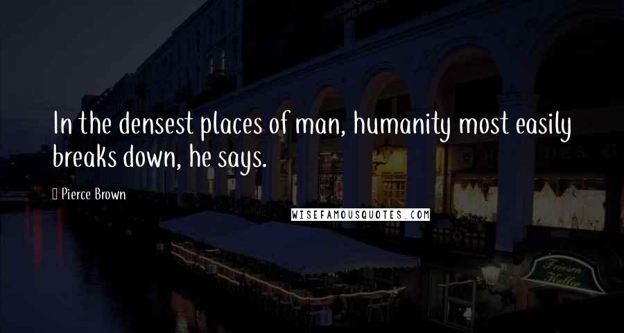 Pierce Brown Quotes: In the densest places of man, humanity most easily breaks down, he says.