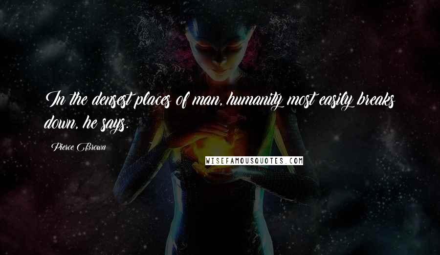 Pierce Brown Quotes: In the densest places of man, humanity most easily breaks down, he says.