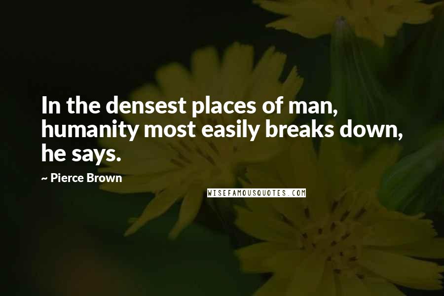 Pierce Brown Quotes: In the densest places of man, humanity most easily breaks down, he says.