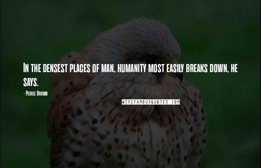 Pierce Brown Quotes: In the densest places of man, humanity most easily breaks down, he says.