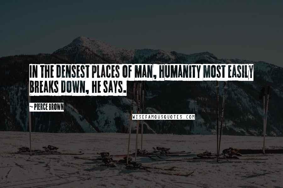 Pierce Brown Quotes: In the densest places of man, humanity most easily breaks down, he says.