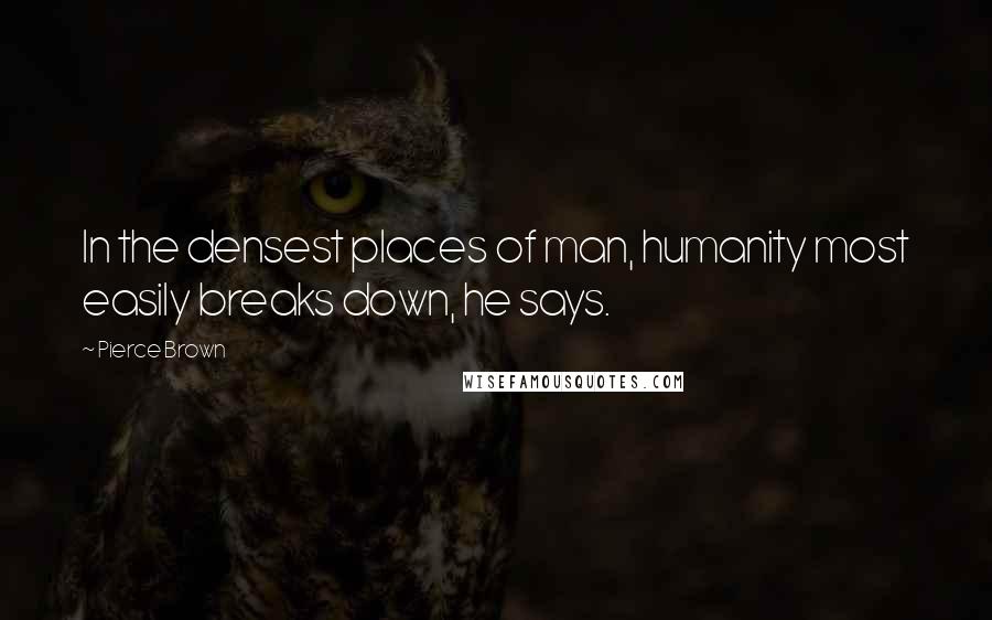 Pierce Brown Quotes: In the densest places of man, humanity most easily breaks down, he says.