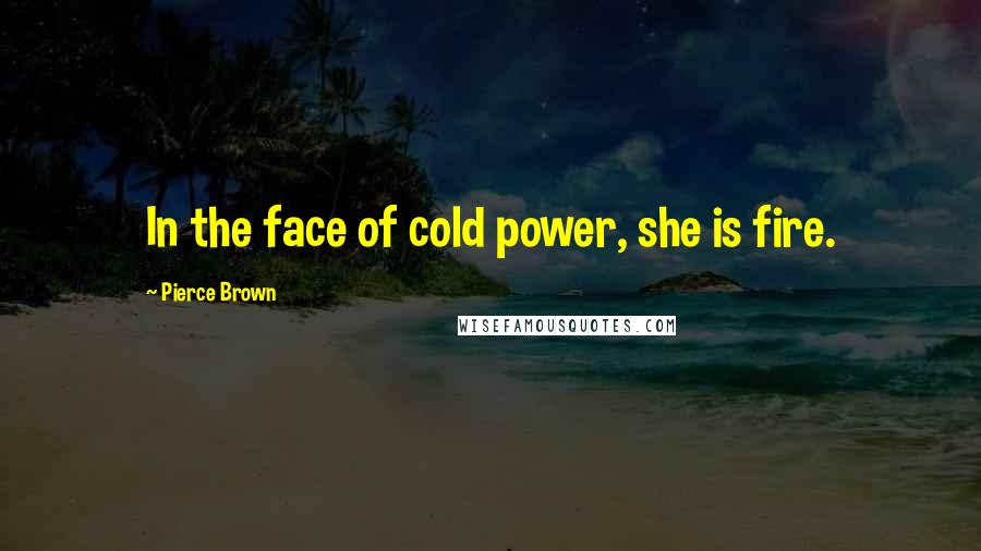 Pierce Brown Quotes: In the face of cold power, she is fire.