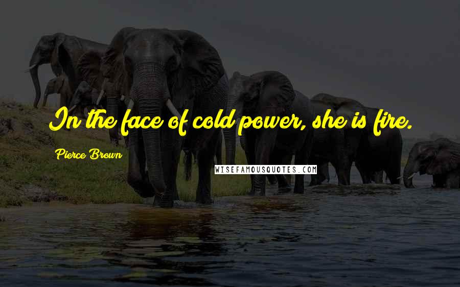 Pierce Brown Quotes: In the face of cold power, she is fire.