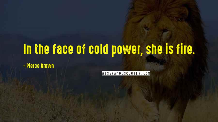 Pierce Brown Quotes: In the face of cold power, she is fire.