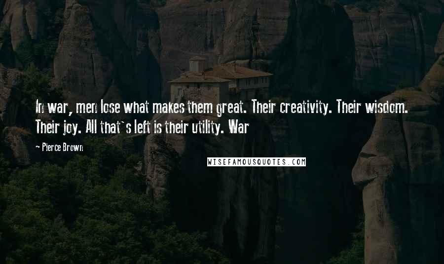 Pierce Brown Quotes: In war, men lose what makes them great. Their creativity. Their wisdom. Their joy. All that's left is their utility. War