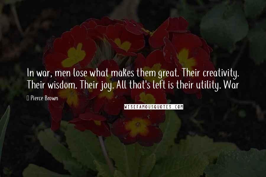 Pierce Brown Quotes: In war, men lose what makes them great. Their creativity. Their wisdom. Their joy. All that's left is their utility. War