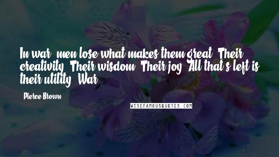 Pierce Brown Quotes: In war, men lose what makes them great. Their creativity. Their wisdom. Their joy. All that's left is their utility. War
