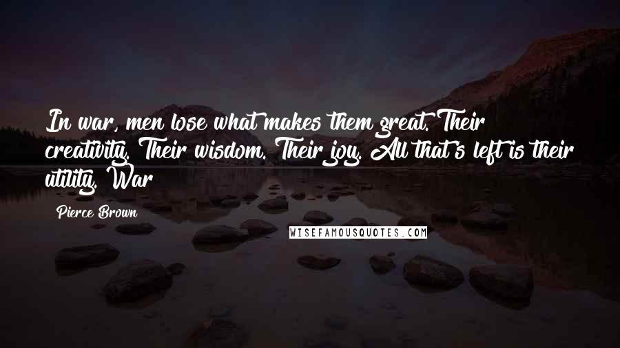 Pierce Brown Quotes: In war, men lose what makes them great. Their creativity. Their wisdom. Their joy. All that's left is their utility. War