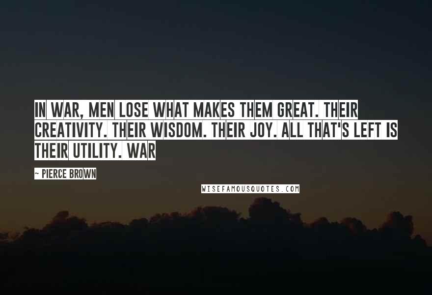 Pierce Brown Quotes: In war, men lose what makes them great. Their creativity. Their wisdom. Their joy. All that's left is their utility. War