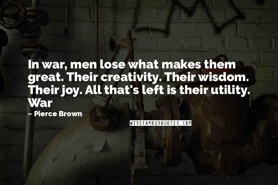 Pierce Brown Quotes: In war, men lose what makes them great. Their creativity. Their wisdom. Their joy. All that's left is their utility. War