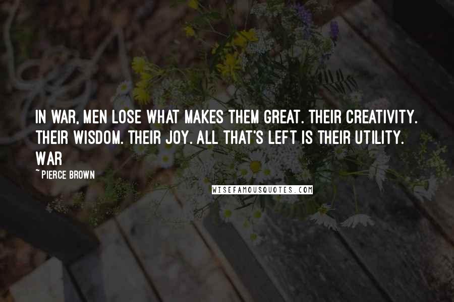 Pierce Brown Quotes: In war, men lose what makes them great. Their creativity. Their wisdom. Their joy. All that's left is their utility. War