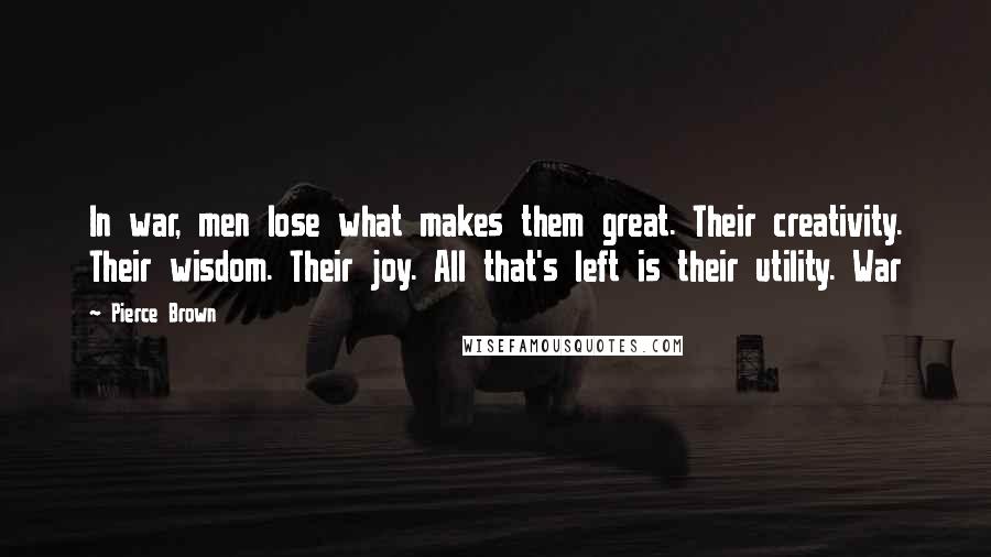 Pierce Brown Quotes: In war, men lose what makes them great. Their creativity. Their wisdom. Their joy. All that's left is their utility. War