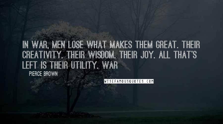 Pierce Brown Quotes: In war, men lose what makes them great. Their creativity. Their wisdom. Their joy. All that's left is their utility. War