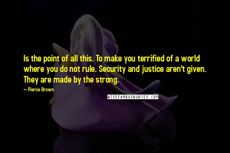 Pierce Brown Quotes: Is the point of all this. To make you terrified of a world where you do not rule. Security and justice aren't given. They are made by the strong.