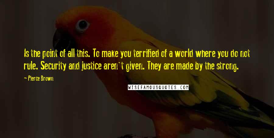 Pierce Brown Quotes: Is the point of all this. To make you terrified of a world where you do not rule. Security and justice aren't given. They are made by the strong.