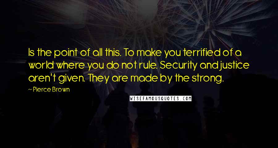 Pierce Brown Quotes: Is the point of all this. To make you terrified of a world where you do not rule. Security and justice aren't given. They are made by the strong.