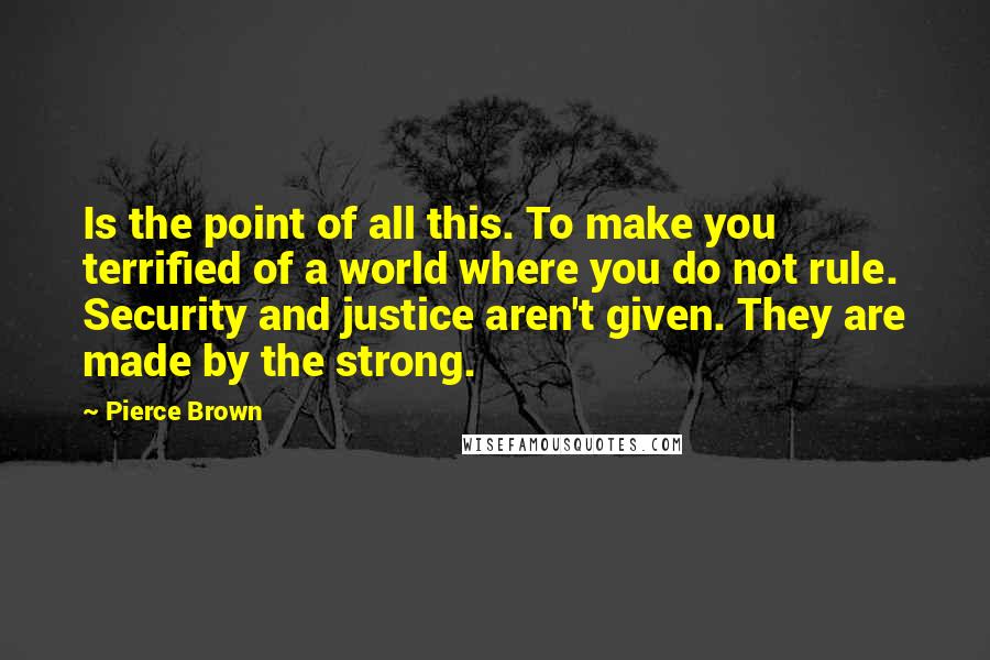 Pierce Brown Quotes: Is the point of all this. To make you terrified of a world where you do not rule. Security and justice aren't given. They are made by the strong.