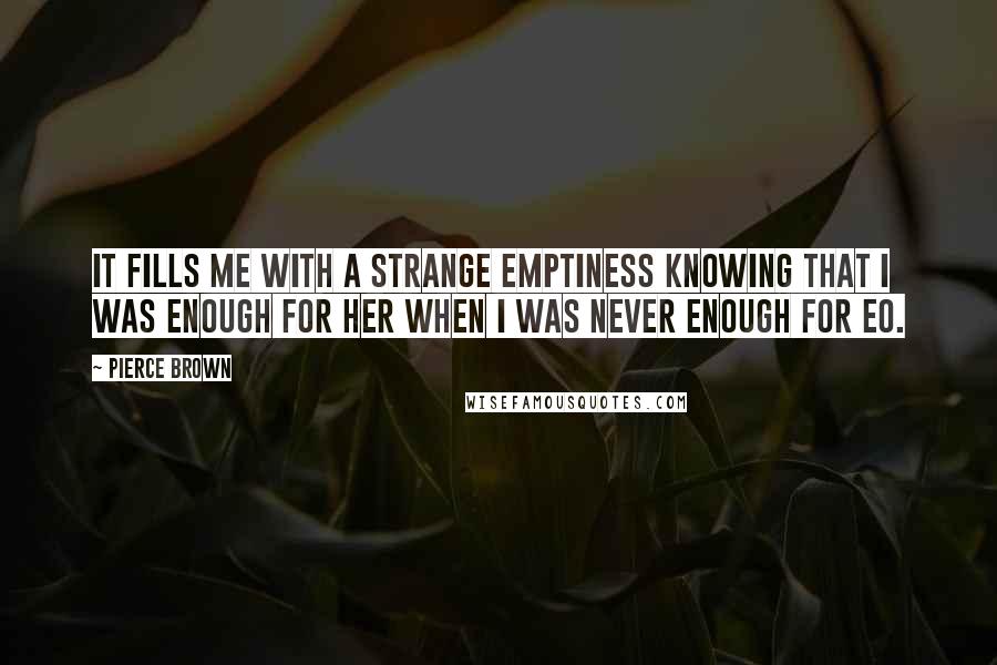 Pierce Brown Quotes: It fills me with a strange emptiness knowing that I was enough for her when I was never enough for Eo.