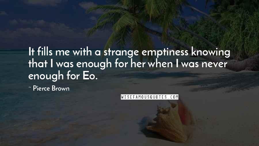 Pierce Brown Quotes: It fills me with a strange emptiness knowing that I was enough for her when I was never enough for Eo.