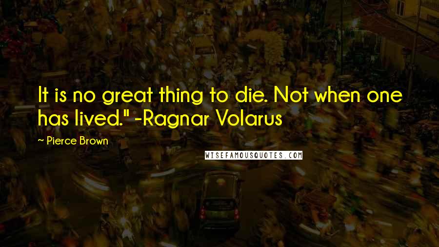Pierce Brown Quotes: It is no great thing to die. Not when one has lived." -Ragnar Volarus