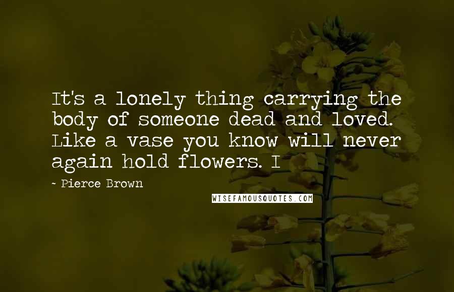 Pierce Brown Quotes: It's a lonely thing carrying the body of someone dead and loved. Like a vase you know will never again hold flowers. I