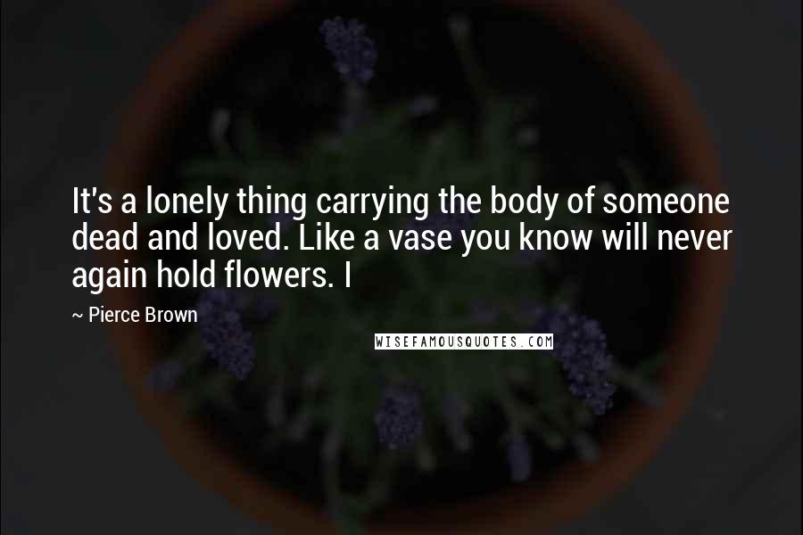 Pierce Brown Quotes: It's a lonely thing carrying the body of someone dead and loved. Like a vase you know will never again hold flowers. I