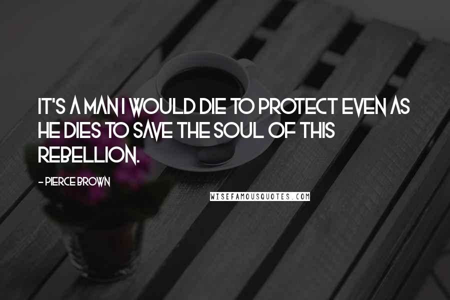 Pierce Brown Quotes: It's a man I would die to protect even as he dies to save the soul of this rebellion.