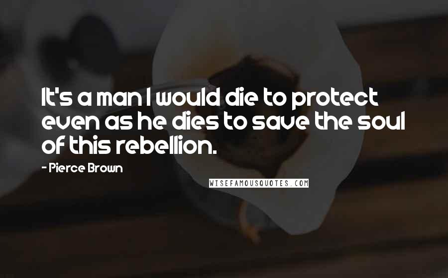 Pierce Brown Quotes: It's a man I would die to protect even as he dies to save the soul of this rebellion.