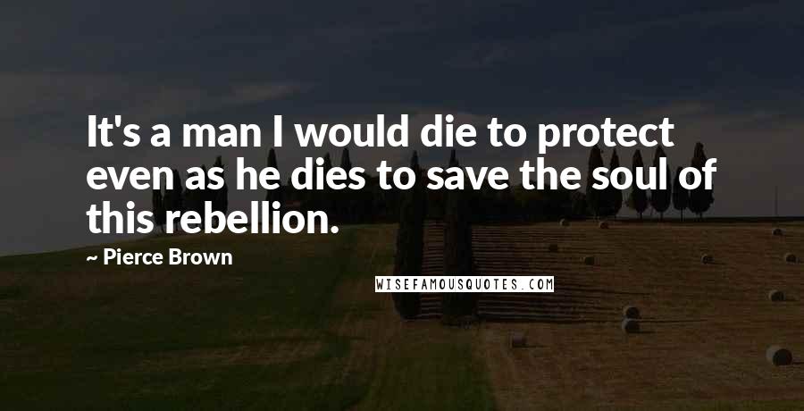 Pierce Brown Quotes: It's a man I would die to protect even as he dies to save the soul of this rebellion.