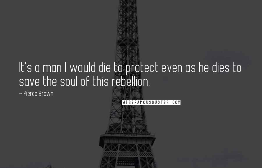 Pierce Brown Quotes: It's a man I would die to protect even as he dies to save the soul of this rebellion.