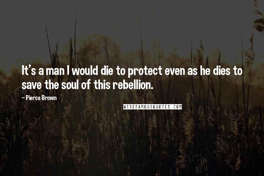 Pierce Brown Quotes: It's a man I would die to protect even as he dies to save the soul of this rebellion.