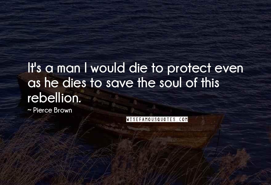 Pierce Brown Quotes: It's a man I would die to protect even as he dies to save the soul of this rebellion.