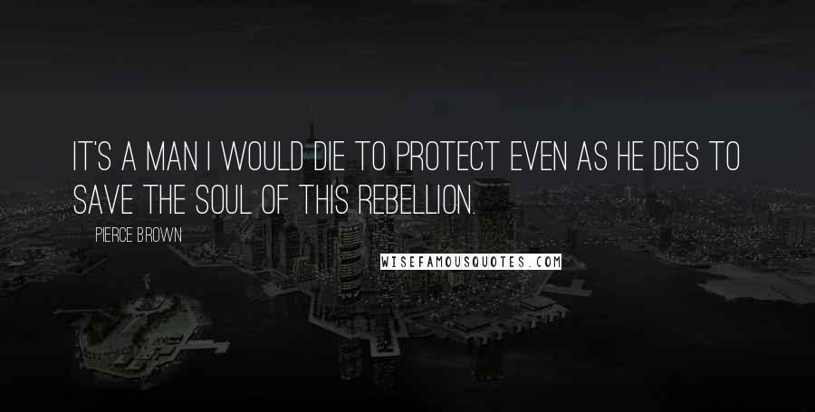 Pierce Brown Quotes: It's a man I would die to protect even as he dies to save the soul of this rebellion.