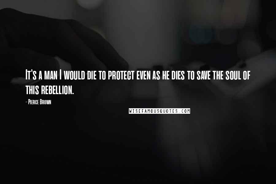 Pierce Brown Quotes: It's a man I would die to protect even as he dies to save the soul of this rebellion.