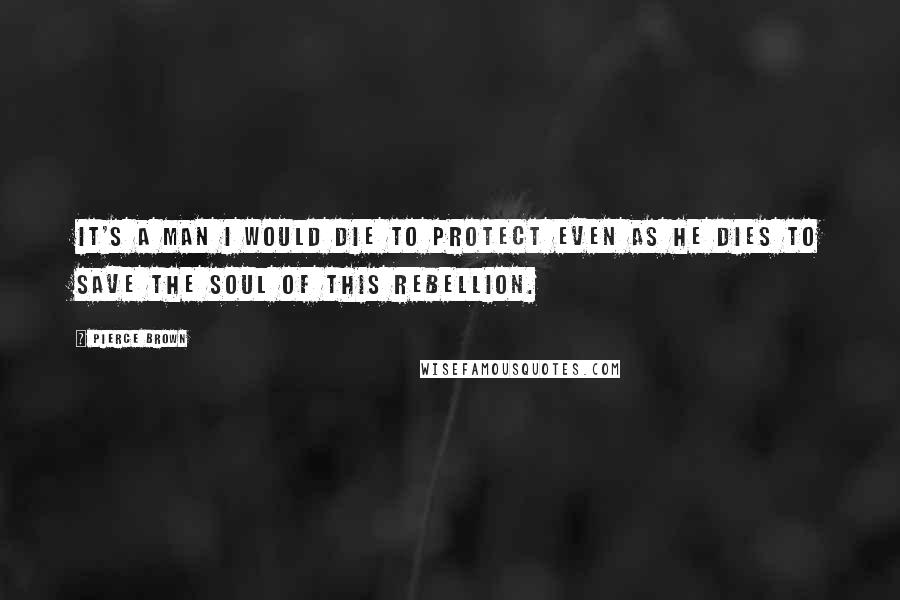 Pierce Brown Quotes: It's a man I would die to protect even as he dies to save the soul of this rebellion.