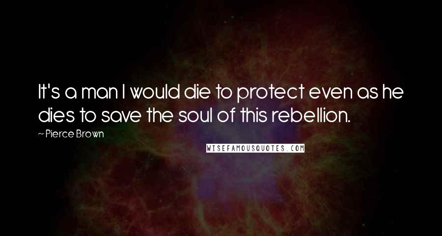 Pierce Brown Quotes: It's a man I would die to protect even as he dies to save the soul of this rebellion.